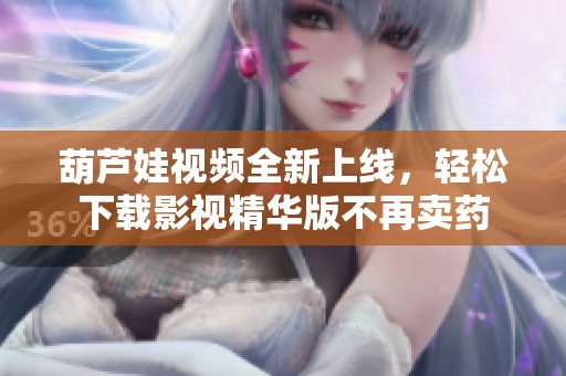 葫蘆娃視頻全新上線，輕松下載影視精華版不再賣藥
