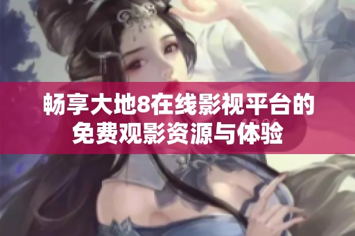 暢享大地8在線(xiàn)影視平臺(tái)的免費(fèi)觀影資源與體驗(yàn)