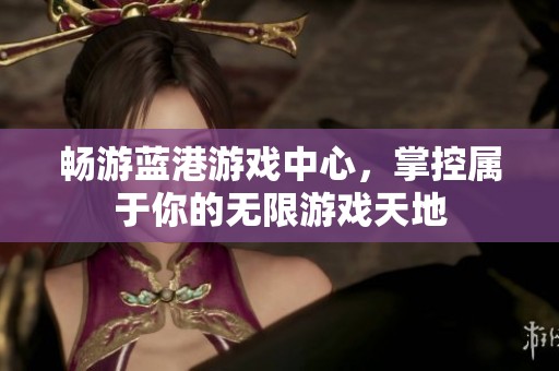 暢游藍(lán)港游戲中心，掌控屬于你的無(wú)限游戲天地