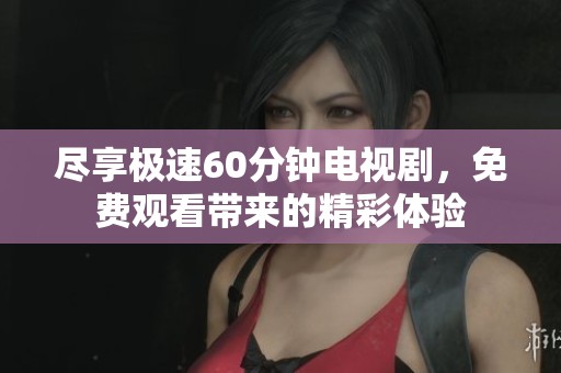 盡享極速60分鐘電視劇，免費(fèi)觀看帶來(lái)的精彩體驗(yàn)