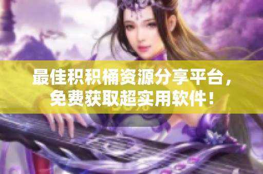 最佳積積桶資源分享平臺(tái)，免費(fèi)獲取超實(shí)用軟件！
