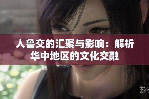 人魯交的匯聚與影響：解析華中地區(qū)的文化交融