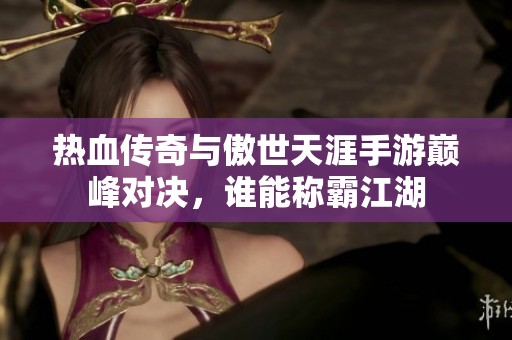 熱血傳奇與傲世天涯手游巔峰對(duì)決，誰能稱霸江湖