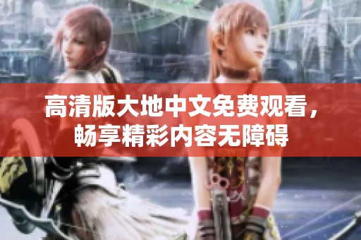 高清版大地中文免費(fèi)觀看，暢享精彩內(nèi)容無(wú)障礙