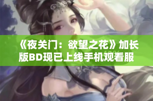 《夜關(guān)門(mén)：欲望之花》加長(zhǎng)版BD現(xiàn)已上線手機(jī)觀看服務(wù)