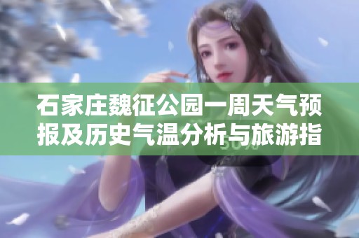 石家莊魏征公園一周天氣預(yù)報及歷史氣溫分析與旅游指數(shù)推薦