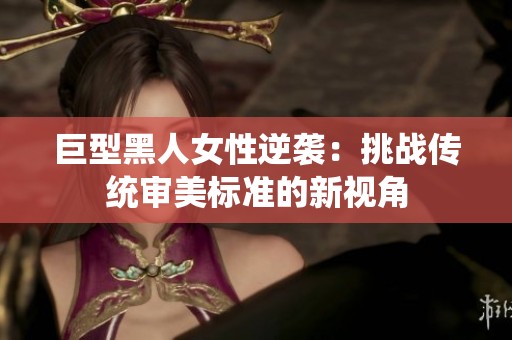 巨型黑人女性逆襲：挑戰(zhàn)傳統審美標準的新視角