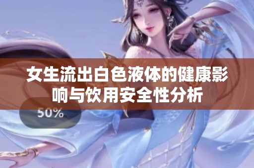 女生流出白色液體的健康影響與飲用安全性分析