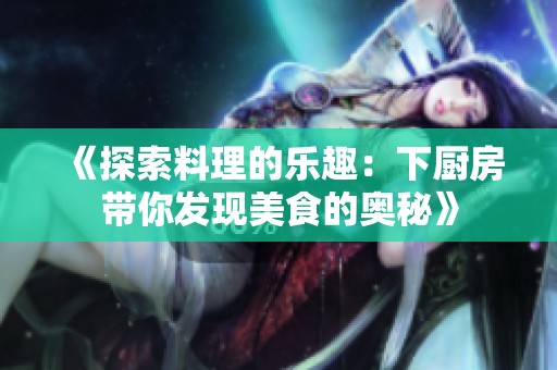 《探索料理的樂趣：下廚房帶你發(fā)現(xiàn)美食的奧秘》