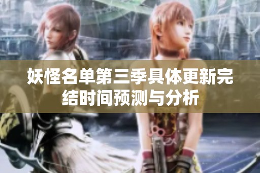 妖怪名單第三季具體更新完結(jié)時(shí)間預(yù)測(cè)與分析