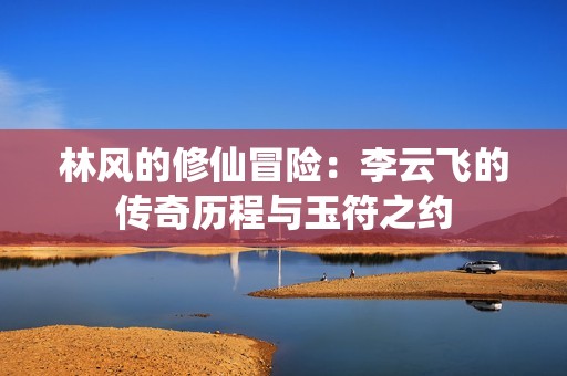 林風的修仙冒險：李云飛的傳奇歷程與玉符之約