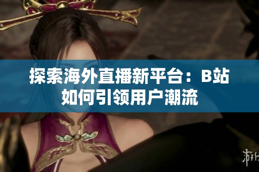 探索海外直播新平臺(tái)：B站如何引領(lǐng)用戶潮流