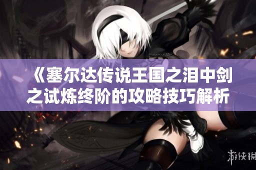 《塞爾達傳說王國之淚中劍之試煉終階的攻略技巧解析》