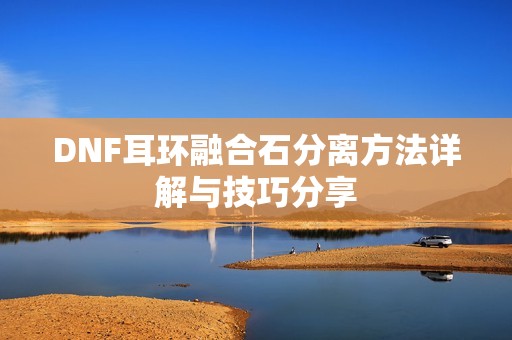 DNF耳環(huán)融合石分離方法詳解與技巧分享