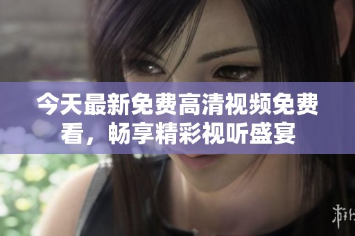 今天最新免費(fèi)高清視頻免費(fèi)看，暢享精彩視聽盛宴