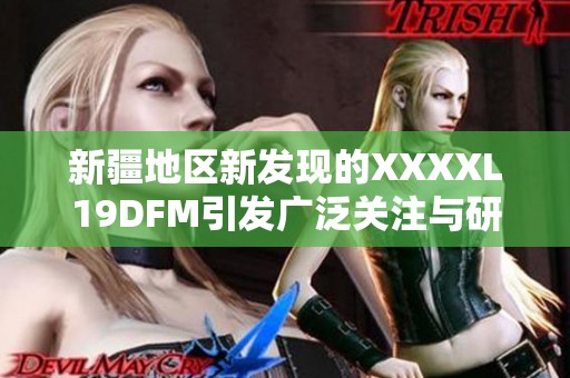 新疆地區(qū)新發(fā)現(xiàn)的XXXXL19DFM引發(fā)廣泛關(guān)注與研究