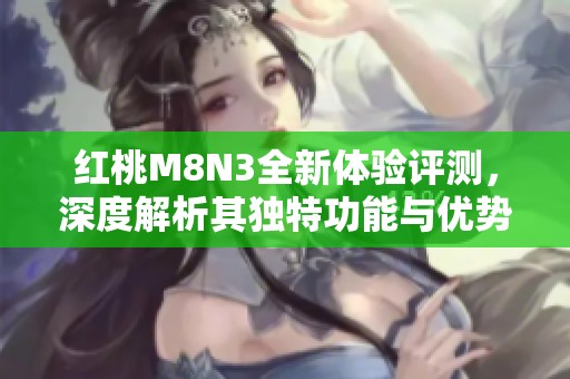 紅桃M8N3全新體驗(yàn)評(píng)測(cè)，深度解析其獨(dú)特功能與優(yōu)勢(shì)