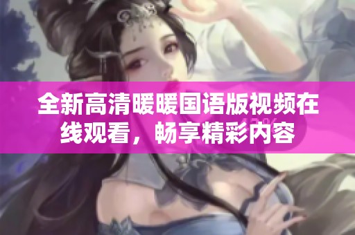 全新高清暖暖國語版視頻在線觀看，暢享精彩內(nèi)容