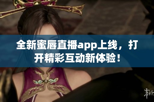 全新蜜唇直播app上線，打開精彩互動(dòng)新體驗(yàn)！