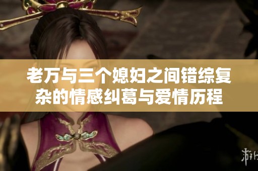 老萬與三個(gè)媳婦之間錯(cuò)綜復(fù)雜的情感糾葛與愛情歷程