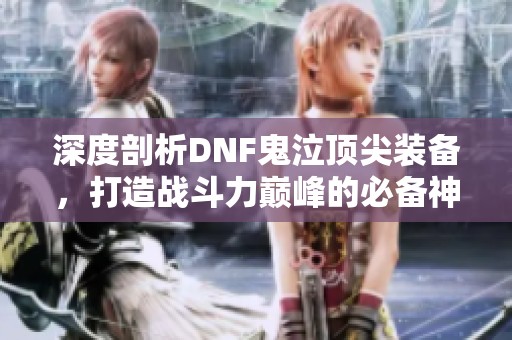 深度剖析DNF鬼泣頂尖裝備，打造戰(zhàn)斗力巔峰的必備神兵
