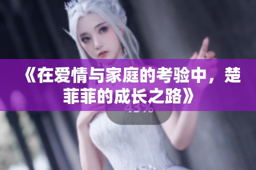 《在愛(ài)情與家庭的考驗(yàn)中，楚菲菲的成長(zhǎng)之路》