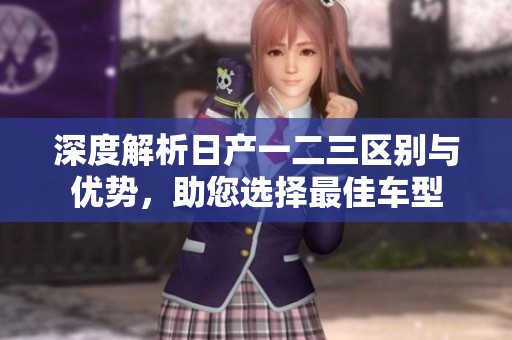 深度解析日產(chǎn)一二三區(qū)別與優(yōu)勢，助您選擇最佳車型