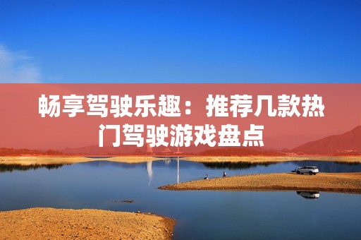 暢享駕駛樂趣：推薦幾款熱門駕駛游戲盤點(diǎn)