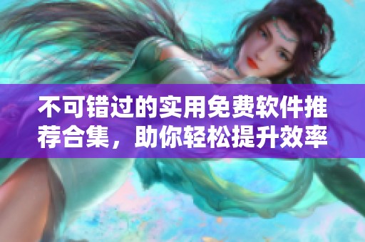 不可錯(cuò)過的實(shí)用免費(fèi)軟件推薦合集，助你輕松提升效率