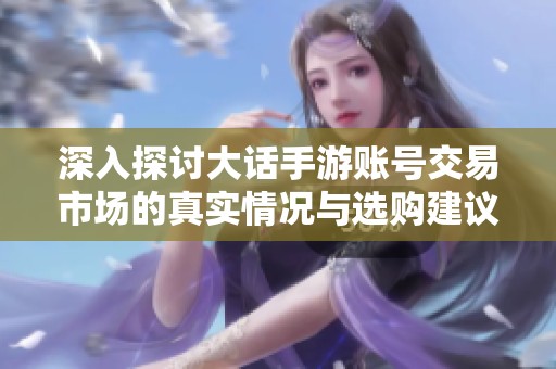 深入探討大話手游賬號交易市場的真實情況與選購建議