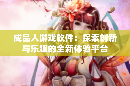 成品人游戲軟件：探索創(chuàng)新與樂趣的全新體驗(yàn)平臺