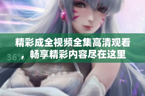 精彩成全視頻全集高清觀看，暢享精彩內(nèi)容盡在這里