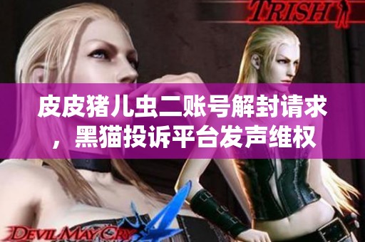 皮皮豬兒蟲二賬號解封請求，黑貓投訴平臺發(fā)聲維權(quán)