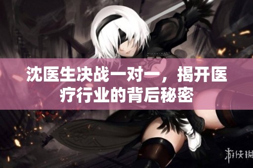 沈醫(yī)生決戰(zhàn)一對一，揭開醫(yī)療行業(yè)的背后秘密