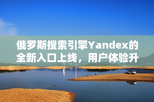 俄羅斯搜索引擎Yandex的全新入口上線，用戶體驗(yàn)升級(jí)