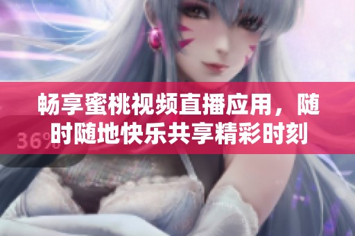 暢享蜜桃視頻直播應用，隨時隨地快樂共享精彩時刻