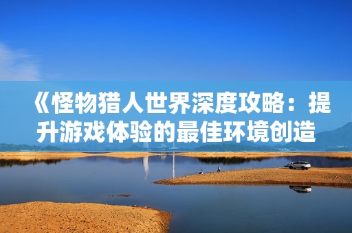 《怪物獵人世界深度攻略：提升游戲體驗(yàn)的最佳環(huán)境創(chuàng)造方法》