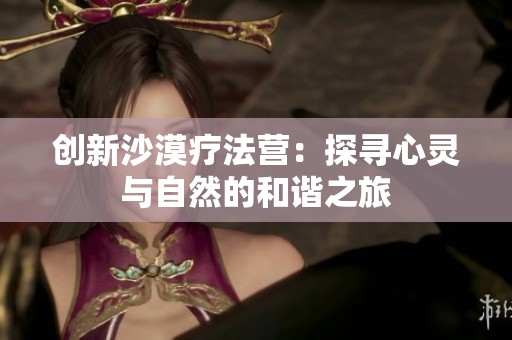 創(chuàng)新沙漠療法營：探尋心靈與自然的和諧之旅