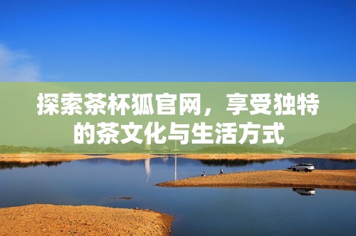 探索茶杯狐官網(wǎng)，享受獨特的茶文化與生活方式
