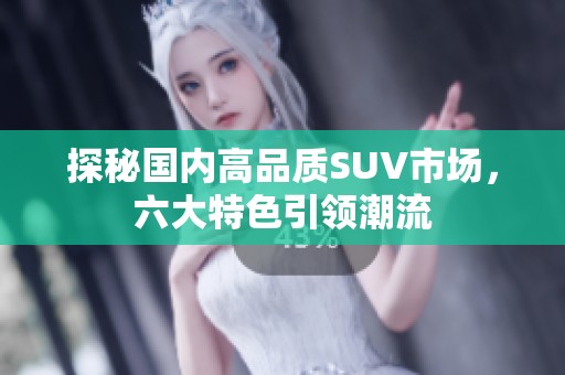 探秘國內(nèi)高品質(zhì)SUV市場，六大特色引領(lǐng)潮流