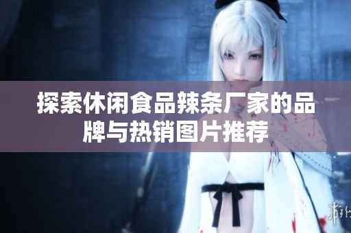 探索休閑食品辣條廠家的品牌與熱銷圖片推薦