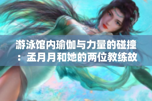 游泳館內(nèi)瑜伽與力量的碰撞：孟月月和她的兩位教練故事