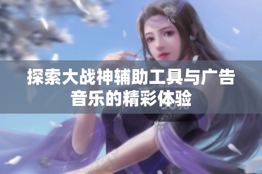 探索大戰(zhàn)神輔助工具與廣告音樂的精彩體驗