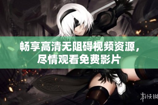 暢享高清無(wú)阻礙視頻資源，盡情觀看免費(fèi)影片