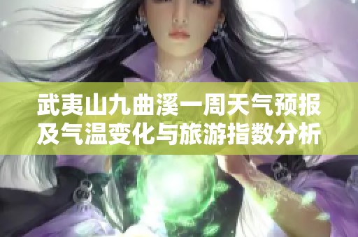 武夷山九曲溪一周天氣預報及氣溫變化與旅游指數(shù)分析