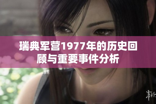 瑞典軍營(yíng)1977年的歷史回顧與重要事件分析