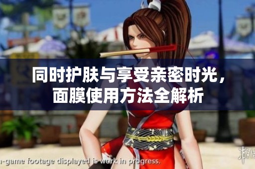 同時護(hù)膚與享受親密時光，面膜使用方法全解析