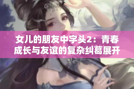 女兒的朋友中字頭2：青春成長與友誼的復(fù)雜糾葛展開