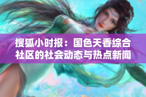 搜狐小時報：國色天香綜合社區(qū)的社會動態(tài)與熱點新聞分析