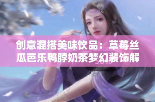 創(chuàng)意混搭美味飲品：草莓絲瓜芭樂(lè)鴨脖奶茶夢(mèng)幻裝飾解析